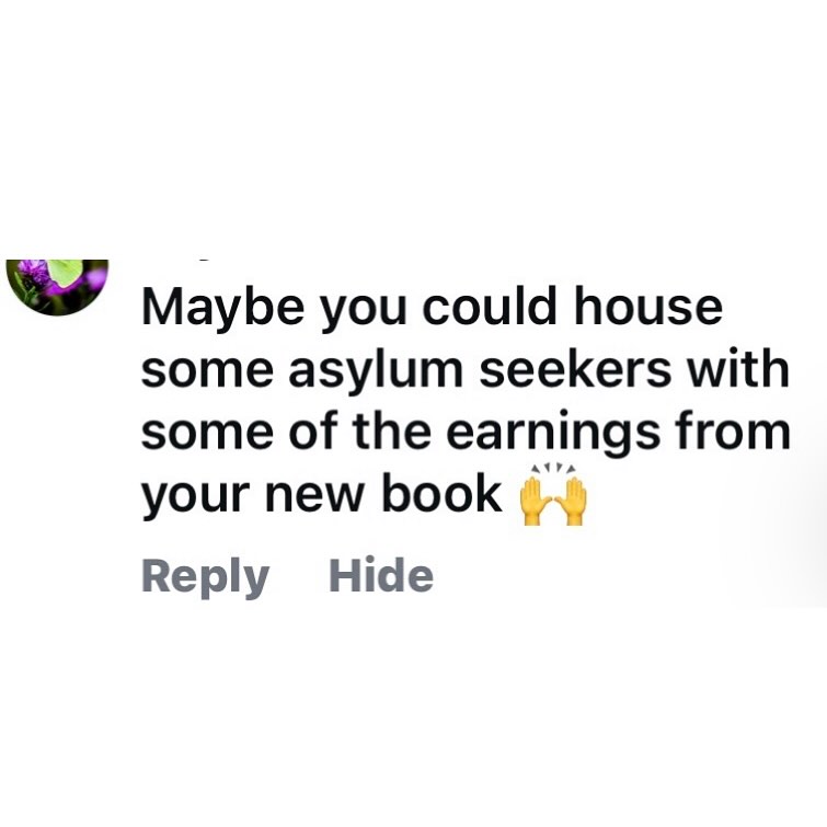 Ahhh.

Fair.

Fair fair point.

Been getting this a bit since I dared to criticise billionaires pretending to be racist in order to get idiots to vote for Reform. And since I expressed edgy views like declaring pedophiles should probably be in prison and not ruling the world.

But I get it.

I hate being another one of those dicks who says let’s save the world in one post and buy my book in the next post. Almost as bad as a literal multibillionaire who moved to Monaco to avoid tax moaning that immigrants are the drain on society.

So what can I say?

I will certainly be paying my full rate of tax to give back to society, unlike the UK’s second richest man Jim Ratcliffe. The one who made his money not by writing stories but by buying up toxic chemical plants.

And royalties from my last book went to all sorts of places. Money from all preorders and the big first week sales as always went to mental health and suicide charities. And they will again. It’s a tradition now.

Oh and then there was helping raise money for Pellow library in Liverpool which was destroyed by rioters in 2024 campaigning against - ahh - the housing of asylum seekers. 

And I am currently trying to get a bookshop and cafe going that will support the homeless in Brighton.

Anyway, one day they might invent something called Google where you could look at official data from the Office of National Statistics which clearly lays out that immigration brings more money to this country than it takes. 

Now after you have told me what to do with my house why not ask the tax dodgers you support how they improve the country.