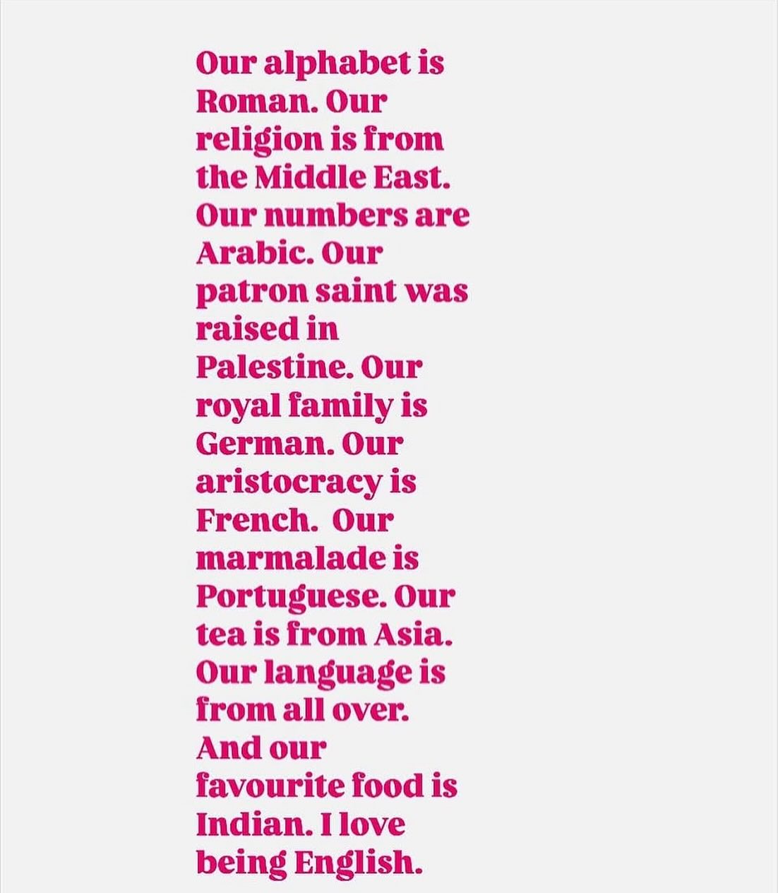 You can keep your jellied eel mythical England. We can keep the Morris dancing but England is great because it is so much all at once. I am white but I don’t feel I am truly in England if I am in a bland beige town with no cultural variety. I was going to say Marks and Spencer here. But Marks was an immigrant so even the most British things are immigrant things.

Heard someone say that the NHS shouldn’t have to rely on immigrants and should go back to how it used to be. It only EVER relied on immigrants. In 1948 Aneurin Bevan’s new NHS actively recruited nurses from Ireland and the Caribbean to make up shortages after the war. And now one in four workers in the NHS are immigrants. So not only has it been shown that - adjusted for age, immigrants don’t cause higher crime rates and are proven to improve the economy - they are also disproportionately more likely to save your life.

So, if you understand this, why would you vote for Reform?