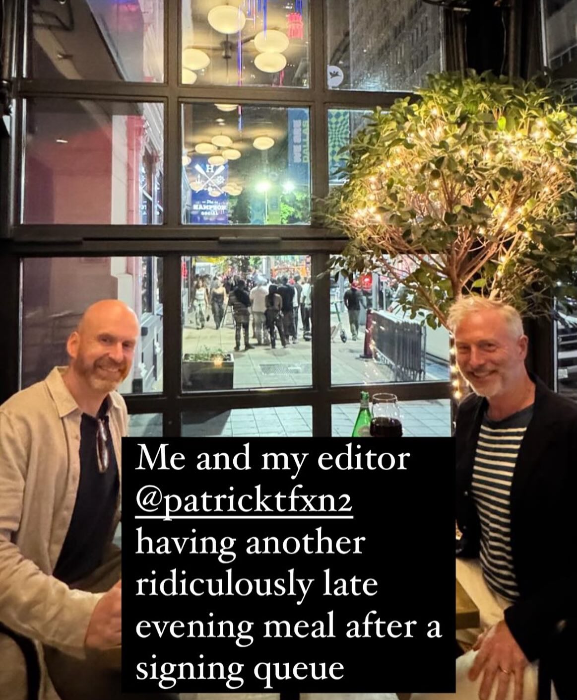 Ignoring the fact that I think the waiter thought we were a couple and insisted on taking our photo, I do want to pay tribute to my brilliant American editor Patrick Nolan (@patricktfxn2) at Viking/Penguin. I have worked with him for over ten years and he took a chance on me very early on and a big reason I have an American readership is down to him. He is doing every stop and every plane, train and automobile  on this tour with me and must be nearly as exhausted as I am. Thank you Patrick!