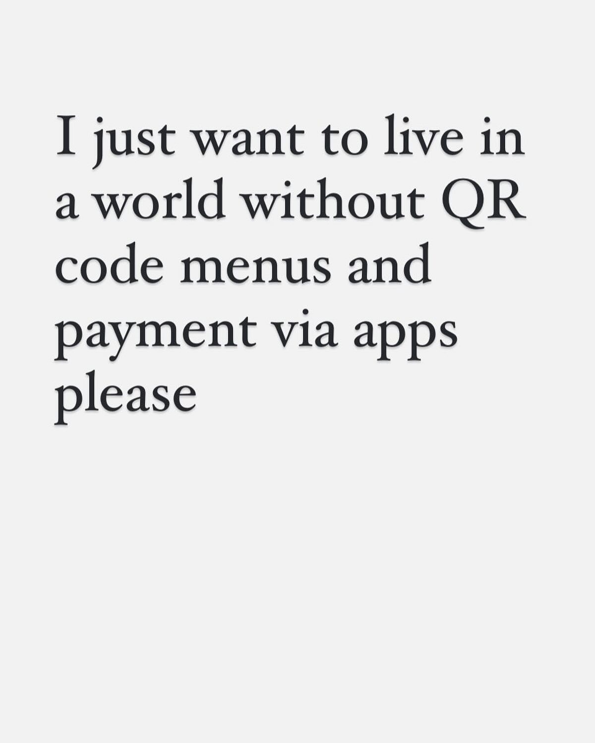 This has annoyed a few people in my stories so I will post it here as I am in an annoying mood. There is nothing less human, less romantic, less poetic, less tactile, less caring, less beautiful than a QR code menu.